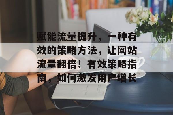 赋能流量提升,一种有效的策略方法,让网站流量翻倍!有效策略指南,如何激发用户增长 赋能流量提升,一种有效的策略方法,让网站流量翻倍!有效策略指南,如何激发用户增长