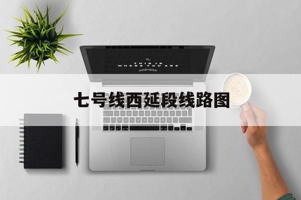 七号线西延段线路图 七号线西延段线路图