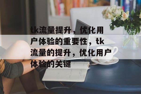 tk流量提升,优化用户体验的重要性,tk流量的提升,优化用户体验的关键 tk流量提升,优化用户体验的重要性,tk流量的提升,优化用户体验的关键