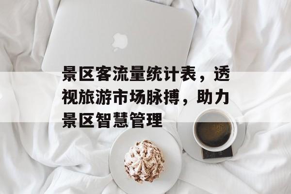 景区客流量统计表,透视旅游市场脉搏,助力景区智慧管理 景区客流量统计表,透视旅游市场脉搏,助力景区智慧管理