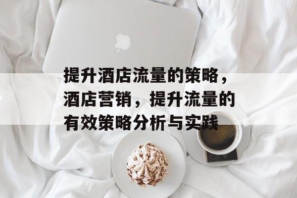 提升酒店流量的策略，酒店营销，提升流量的有效策略分析与实践