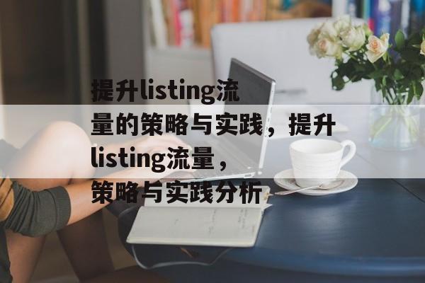 提升listing流量的策略与实践,提升listing流量,策略与实践分析 提升listing流量的策略与实践,提升listing流量,策略与实践分析