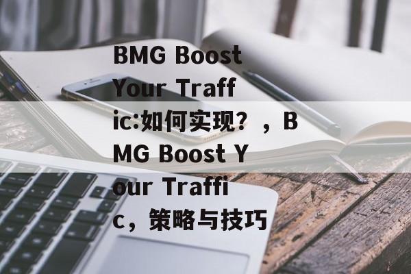 BMG Boost Your Traffic:如何实现?,BMG Boost Your Traffic,策略与技巧 BMG Boost Your Traffic:如何实现?,BMG Boost Your Traffic,策略与技巧