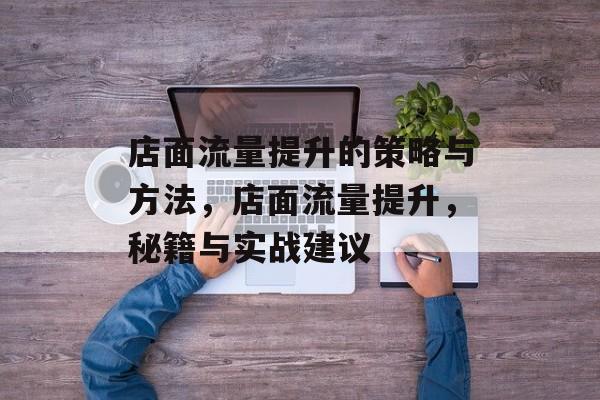 店面流量提升的策略与方法,店面流量提升,秘籍与实战建议 店面流量提升的策略与方法,店面流量提升,秘籍与实战建议