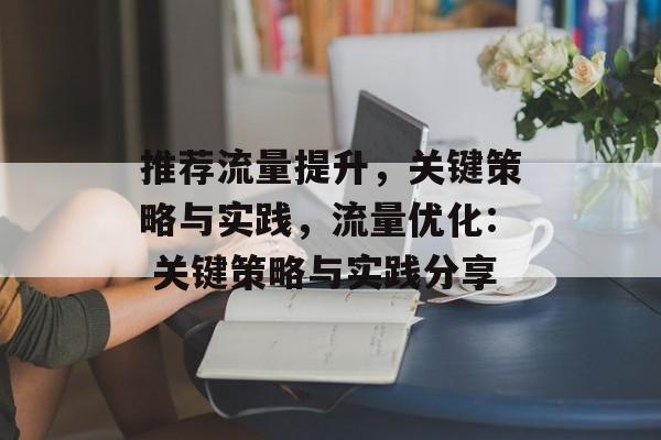 推荐流量提升,关键策略与实践,流量优化: 关键策略与实践分享 推荐流量提升,关键策略与实践,流量优化: 关键策略与实践分享