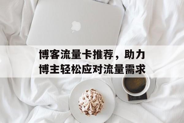 博客流量卡推荐，助力博主轻松应对流量需求