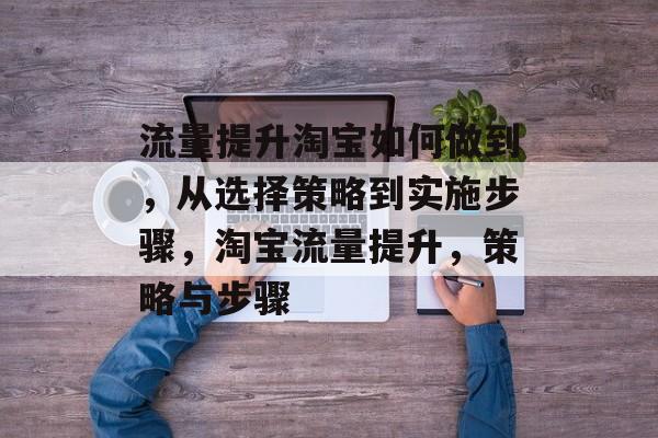 流量提升淘宝如何做到,从选择策略到实施步骤,淘宝流量提升,策略与步骤 流量提升淘宝如何做到,从选择策略到实施步骤,淘宝流量提升,策略与步骤