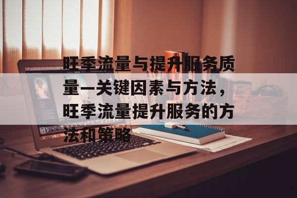 旺季流量与提升服务质量—关键因素与方法,旺季流量提升服务的方法和策略 旺季流量与提升服务质量—关键因素与方法,旺季流量提升服务的方法和策略