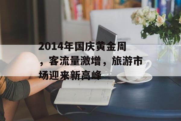 2014年国庆黄金周,客流量激增,旅游市场迎来新高峰 2014年国庆黄金周,客流量激增,旅游市场迎来新高峰