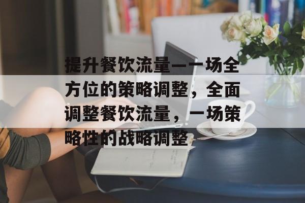 提升餐饮流量—一场全方位的策略调整,全面调整餐饮流量,一场策略性的战略调整 提升餐饮流量—一场全方位的策略调整,全面调整餐饮流量,一场策略性的战略调整