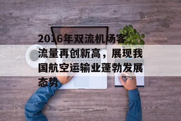 2016年双流机场客流量再创新高,展现我国航空运输业蓬勃发展态势 2016年双流机场客流量再创新高,展现我国航空运输业蓬勃发展态势