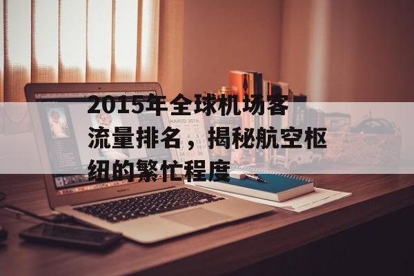 2015年全球机场客流量排名，揭秘航空枢纽的繁忙程度