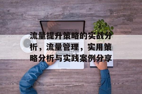 流量提升策略的实战分析,流量管理,实用策略分析与实践案例分享 流量提升策略的实战分析,流量管理,实用策略分析与实践案例分享