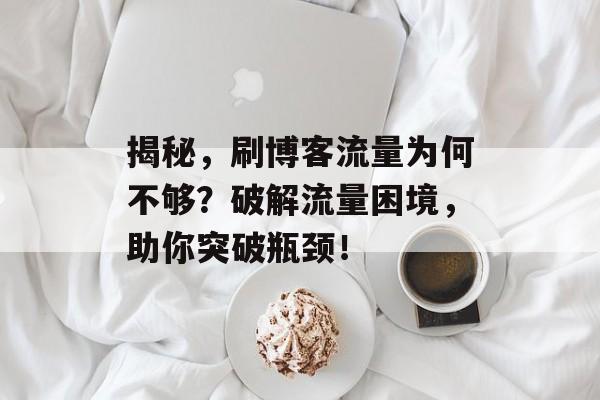 揭秘,刷博客流量为何不够?破解流量困境,助你突破瓶颈! 揭秘,刷博客流量为何不够?破解流量困境,助你突破瓶颈!