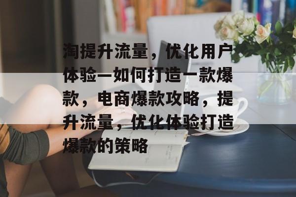 淘提升流量,优化用户体验—如何打造一款爆款,电商爆款攻略,提升流量,优化体验打造爆款的策略 淘提升流量,优化用户体验—如何打造一款爆款,电商爆款攻略,提升流量,优化体验打造爆款的策略
