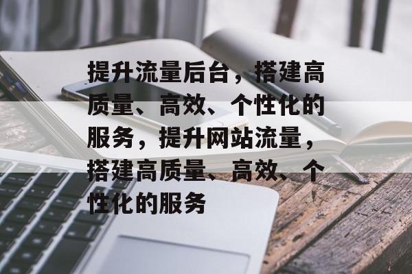 提升流量后台,搭建高质量、高效、个性化的服务,提升网站流量,搭建高质量、高效、个性化的服务 提升流量后台,搭建高质量、高效、个性化的服务,提升网站流量,搭建高质量、高效、个性化的服务