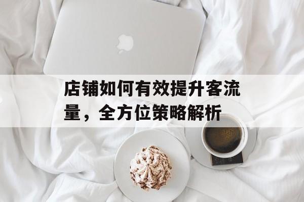 店铺如何有效提升客流量,全方位策略解析 店铺如何有效提升客流量,全方位策略解析