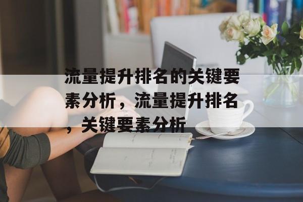 流量提升排名的关键要素分析,流量提升排名,关键要素分析 流量提升排名的关键要素分析,流量提升排名,关键要素分析