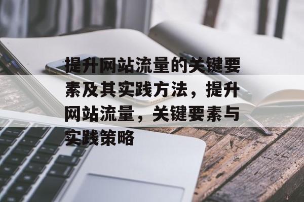 提升网站流量的关键要素及其实践方法,提升网站流量,关键要素与实践策略 提升网站流量的关键要素及其实践方法,提升网站流量,关键要素与实践策略
