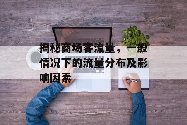 揭秘商场客流量,一般情况下的流量分布及影响因素 揭秘商场客流量,一般情况下的流量分布及影响因素