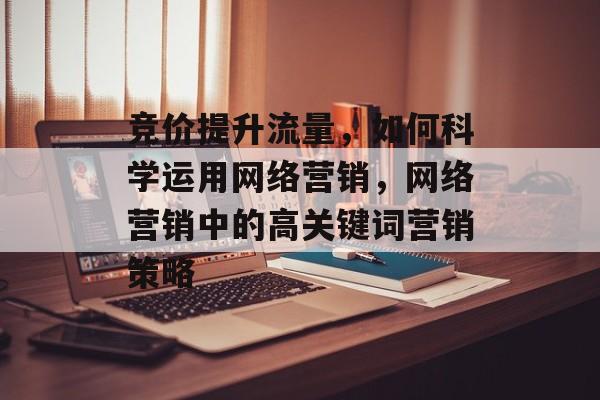 竞价提升流量，如何科学运用网络营销，网络营销中的高关键词营销策略