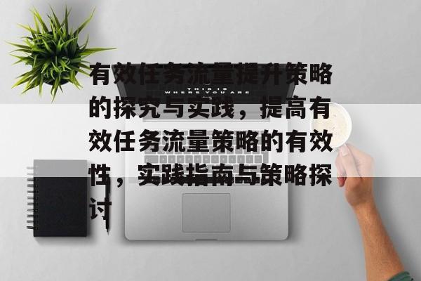有效任务流量提升策略的探究与实践，提高有效任务流量策略的有效性，实践指南与策略探讨
