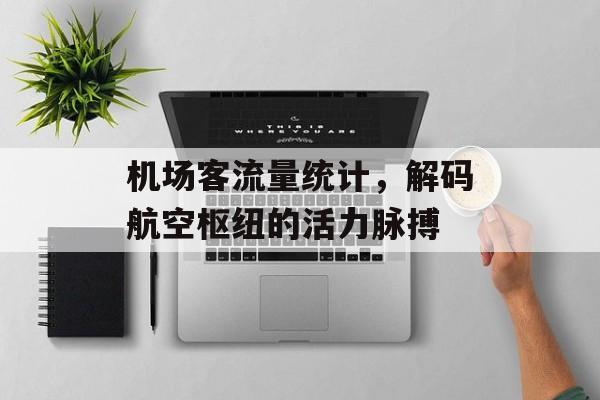 机场客流量统计,解码航空枢纽的活力脉搏 机场客流量统计,解码航空枢纽的活力脉搏