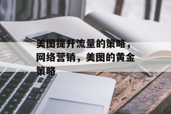 美图提升流量的策略，网络营销，美图的黄金策略