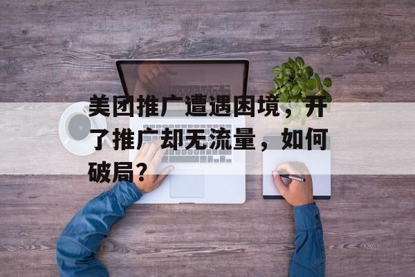 美团推广遭遇困境，开了推广却无流量，如何破局？