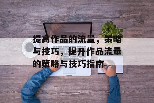 提高作品的流量,策略与技巧,提升作品流量的策略与技巧指南 提高作品的流量,策略与技巧,提升作品流量的策略与技巧指南