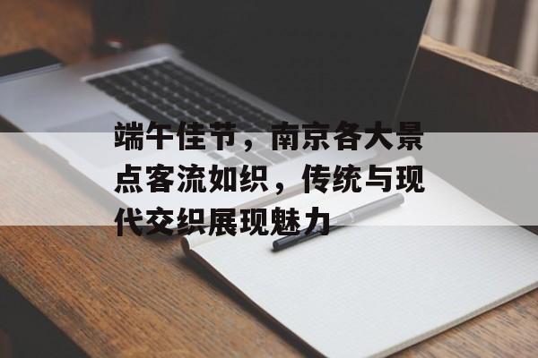 端午佳节,南京各大景点客流如织,传统与现代交织展现魅力 端午佳节,南京各大景点客流如织,传统与现代交织展现魅力