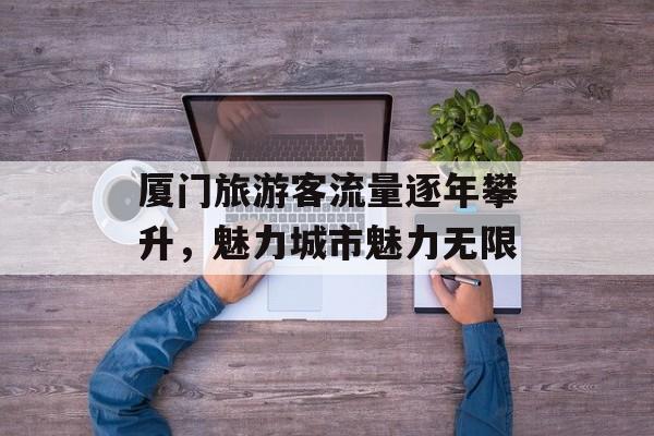厦门旅游客流量逐年攀升,魅力城市魅力无限 厦门旅游客流量逐年攀升,魅力城市魅力无限