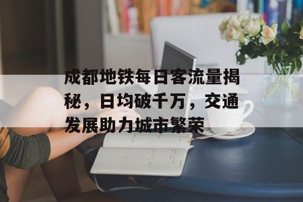 成都地铁每日客流量揭秘,日均破千万,交通发展助力城市繁荣 成都地铁每日客流量揭秘,日均破千万,交通发展助力城市繁荣