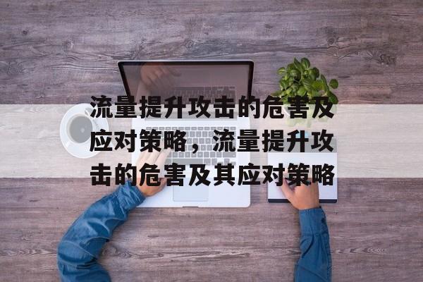 流量提升攻击的危害及应对策略,流量提升攻击的危害及其应对策略 流量提升攻击的危害及应对策略,流量提升攻击的危害及其应对策略