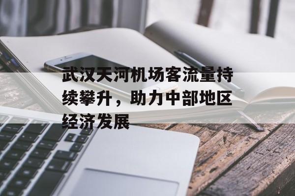 武汉天河机场客流量持续攀升,助力中部地区经济发展 武汉天河机场客流量持续攀升,助力中部地区经济发展