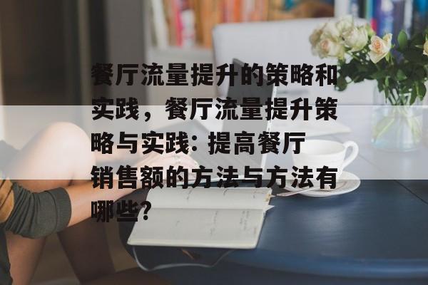 餐厅流量提升的策略和实践,餐厅流量提升策略与实践: 提高餐厅销售额的方法与方法有哪些? 餐厅流量提升的策略和实践,餐厅流量提升策略与实践: 提高餐厅销售额的方法与方法有哪些?