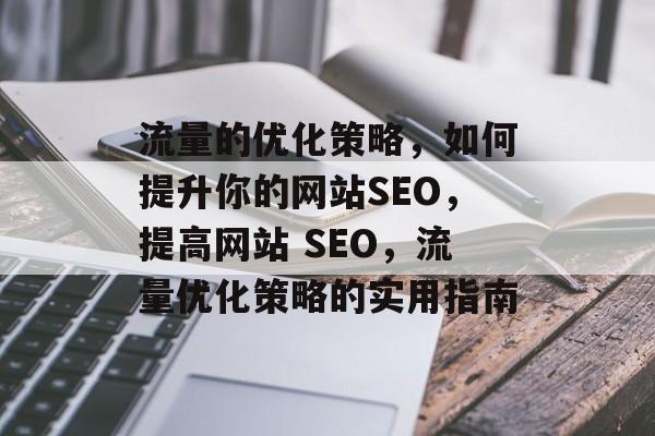 流量的优化策略,如何提升你的网站SEO,提高网站 SEO,流量优化策略的实用指南 流量的优化策略,如何提升你的网站SEO,提高网站 SEO,流量优化策略的实用指南