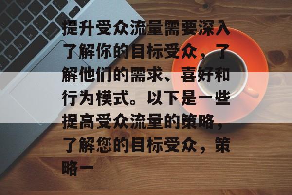 提升受众流量需要深入了解你的目标受众,了解他们的需求、喜好和行为模式。以下是一些提高受众流量的策略,了解您的目标受众,策略一 提升受众流量需要深入了解你的目标受众,了解他们的需求、喜好和行为模式。以下是一些提高受众流量的策略,了解您的目标受众,策略一