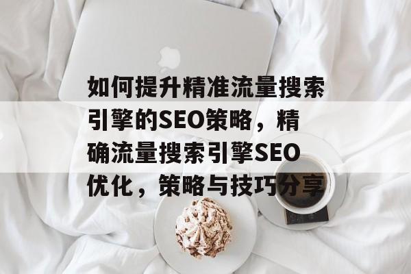 如何提升精准流量搜索引擎的SEO策略,精确流量搜索引擎SEO优化,策略与技巧分享 如何提升精准流量搜索引擎的SEO策略,精确流量搜索引擎SEO优化,策略与技巧分享