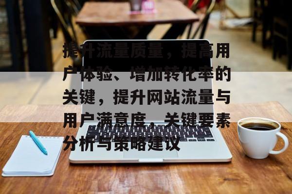 提升流量质量,提高用户体验、增加转化率的关键,提升网站流量与用户满意度,关键要素分析与策略建议 提升流量质量,提高用户体验、增加转化率的关键,提升网站流量与用户满意度,关键要素分析与策略建议