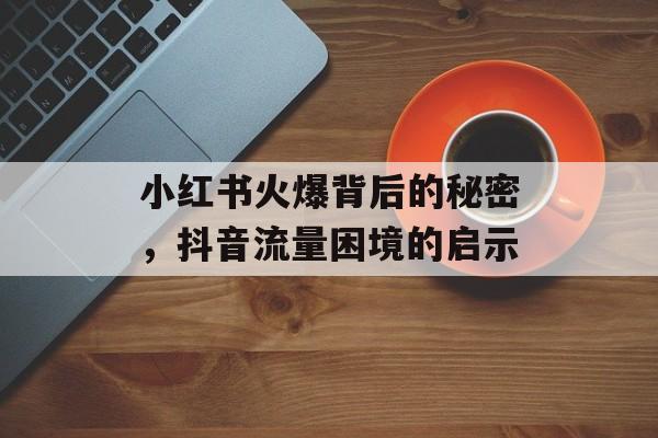 小红书火爆背后的秘密，抖音流量困境的启示