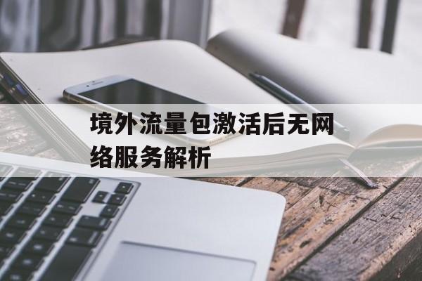 境外流量包激活后无网络服务解析 境外流量包激活后无网络服务解析