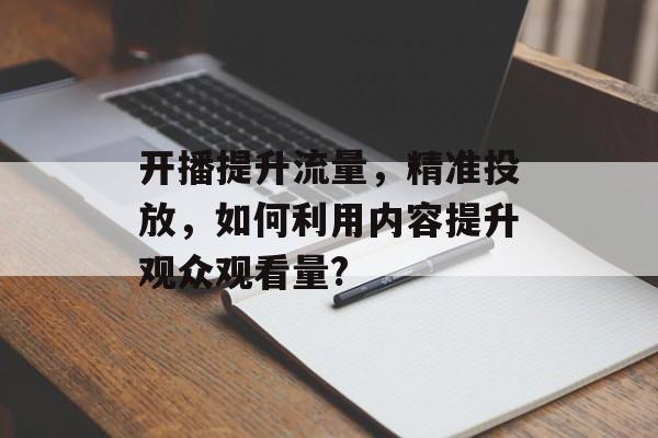 开播提升流量,精准投放,如何利用内容提升观众观看量? 开播提升流量,精准投放,如何利用内容提升观众观看量?