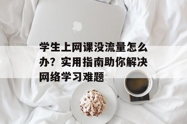 学生上网课没流量怎么办？实用指南助你解决网络学习难题