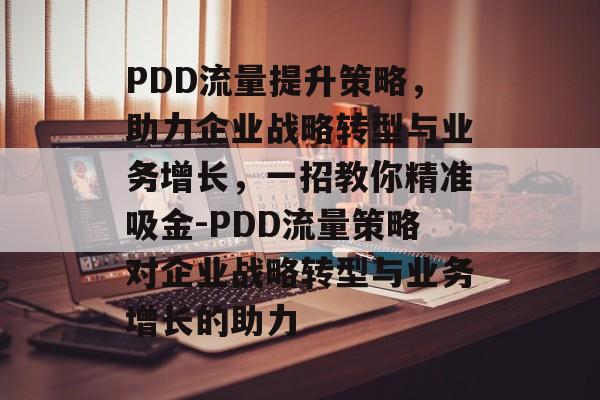 PDD流量提升策略,助力企业战略转型与业务增长,一招教你精准吸金-PDD流量策略对企业战略转型与业务增长的助力 PDD流量提升策略,助力企业战略转型与业务增长,一招教你精准吸金-PDD流量策略对企业战略转型与业务增长的助力