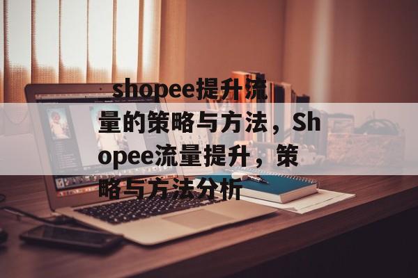 _shopee提升流量的策略与方法,Shopee流量提升,策略与方法分析 _shopee提升流量的策略与方法,Shopee流量提升,策略与方法分析
