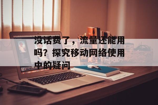 没话费了,流量还能用吗?探究移动网络使用中的疑问 没话费了,流量还能用吗?探究移动网络使用中的疑问