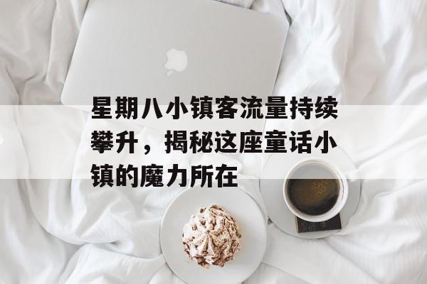 星期八小镇客流量持续攀升,揭秘这座童话小镇的魔力所在 星期八小镇客流量持续攀升,揭秘这座童话小镇的魔力所在
