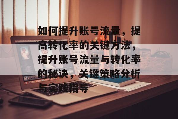 如何提升账号流量,提高转化率的关键方法,提升账号流量与转化率的秘诀,关键策略分析与实践指导 如何提升账号流量,提高转化率的关键方法,提升账号流量与转化率的秘诀,关键策略分析与实践指导