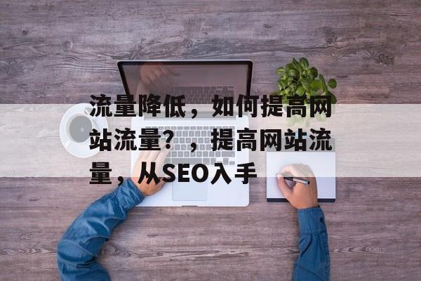 流量降低,如何提高网站流量?,提高网站流量,从SEO入手 流量降低,如何提高网站流量?,提高网站流量,从SEO入手